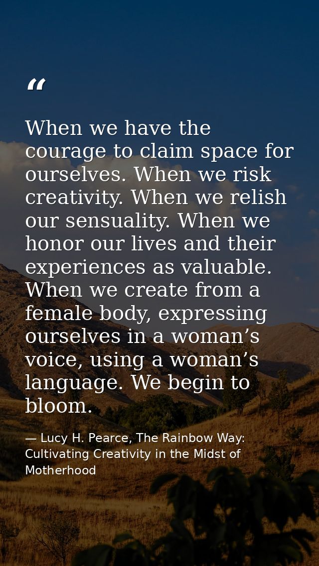 When we have the courage to claim space for ourselves. When we risk creativity. When we relish our sensuality. When we h — Lucy H. Pearce, The Rainbow Way: Cultivating Creativity in the Midst of Motherhood