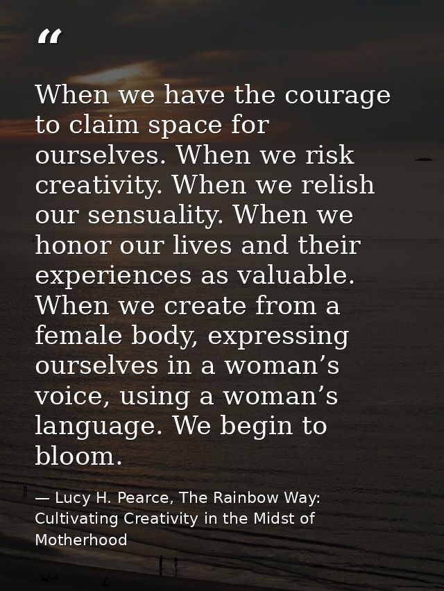 When we have the courage to claim space for ourselves. When we risk creativity. When we relish our sensuality. When we h — Lucy H. Pearce, The Rainbow Way: Cultivating Creativity in the Midst of Motherhood