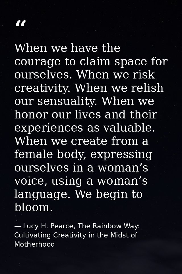 When we have the courage to claim space for ourselves. When we risk creativity. When we relish our sensuality. When we h — Lucy H. Pearce, The Rainbow Way: Cultivating Creativity in the Midst of Motherhood