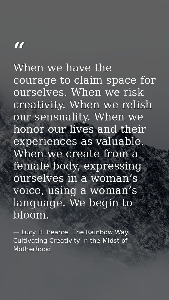 When we have the courage to claim space for ourselves. When we risk creativity. When we relish our sensuality. When we h — Lucy H. Pearce, The Rainbow Way: Cultivating Creativity in the Midst of Motherhood