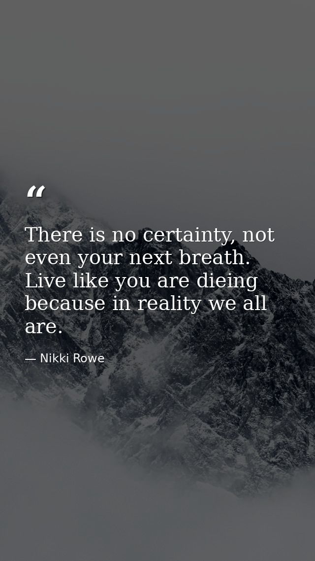 There is no certainty, not even your next breath. Live like you are dieing because in reality we all are. — Nikki Rowe