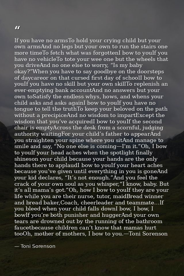 If you have no armsTo hold your crying child but your own armsAnd no legs but your own to run the stairs one more timeTo — Toni Sorenson