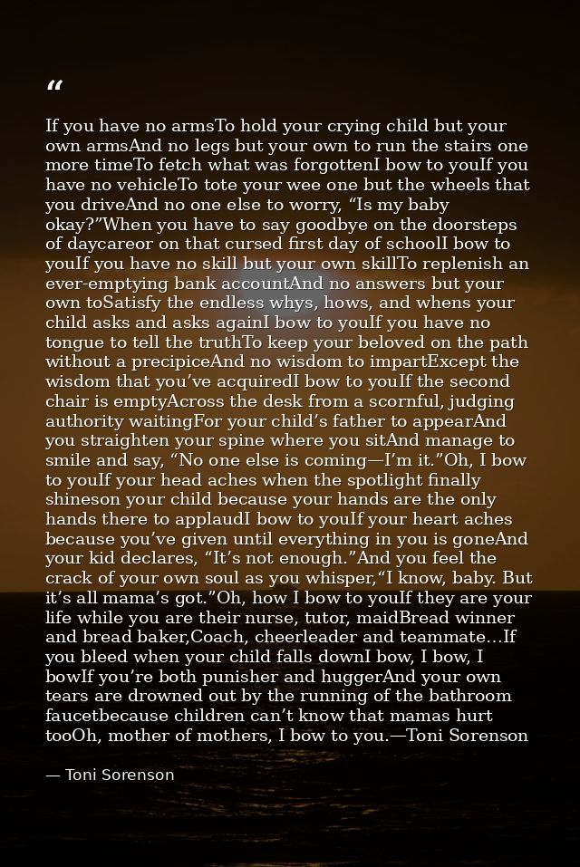 If you have no armsTo hold your crying child but your own armsAnd no legs but your own to run the stairs one more timeTo — Toni Sorenson