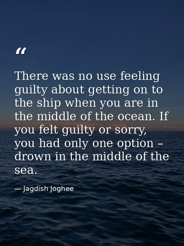 There was no use feeling guilty about getting on to the ship when you are in the middle of the ocean. If you felt guilty — Jagdish Joghee