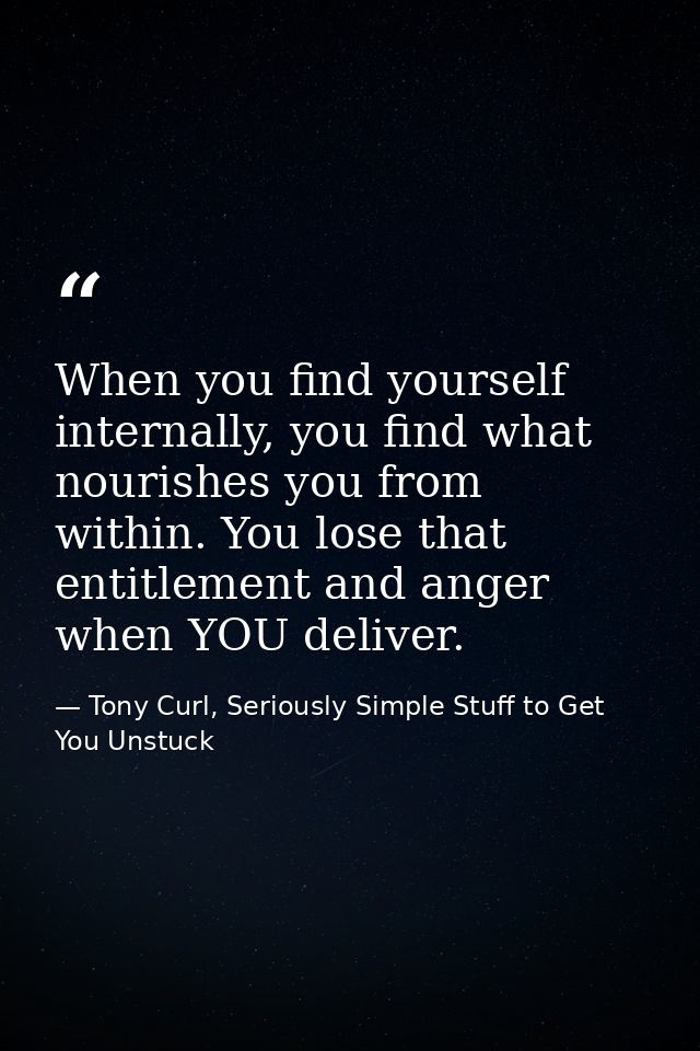 When you find yourself internally, you find what nourishes you from within. You lose that entitlement and anger when YOU — Tony Curl, Seriously Simple Stuff to Get You Unstuck