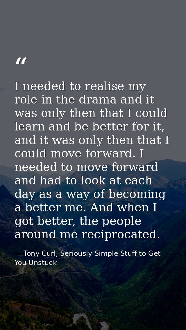 I needed to realise my role in the drama and it was only then that I could learn and be better for it, and it was only t — Tony Curl, Seriously Simple Stuff to Get You Unstuck