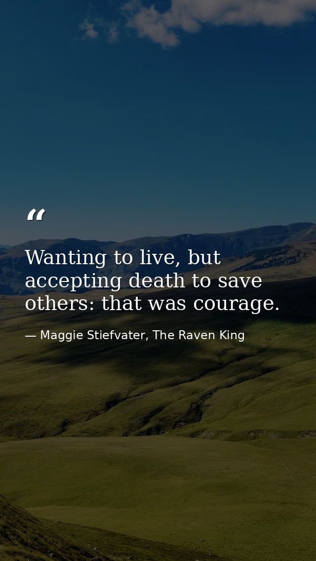 Wanting to live, but accepting death to save others: that was courage. — Maggie Stiefvater, The Raven King