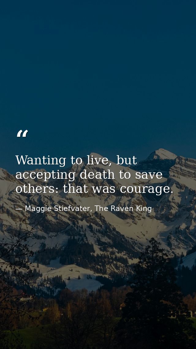 Wanting to live, but accepting death to save others: that was courage. — Maggie Stiefvater, The Raven King