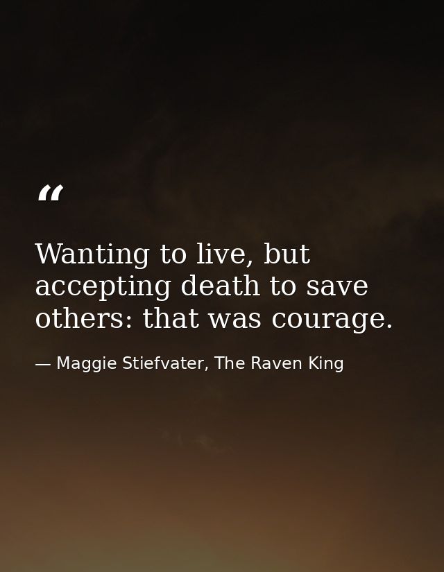 Wanting to live, but accepting death to save others: that was courage. — Maggie Stiefvater, The Raven King