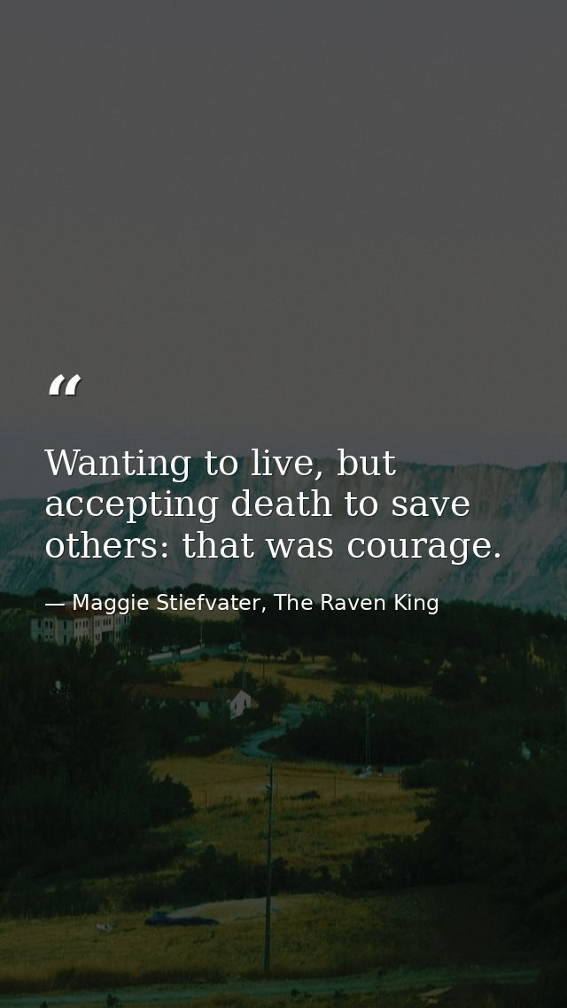 Wanting to live, but accepting death to save others: that was courage. — Maggie Stiefvater, The Raven King