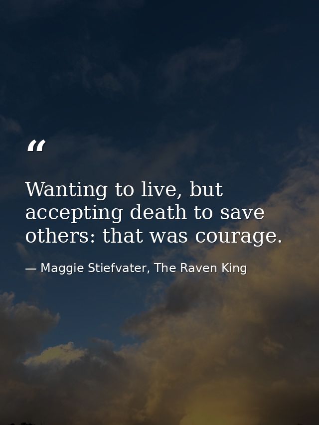 Wanting to live, but accepting death to save others: that was courage. — Maggie Stiefvater, The Raven King