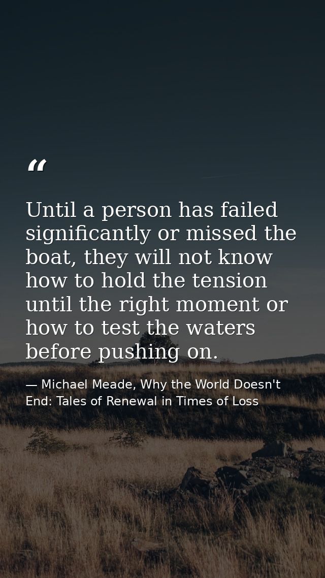 Until a person has failed significantly or missed the boat, they will not know how to hold the tension until the right m — Michael Meade, Why the World Doesn't End: Tales of Renewal in Times of Loss
