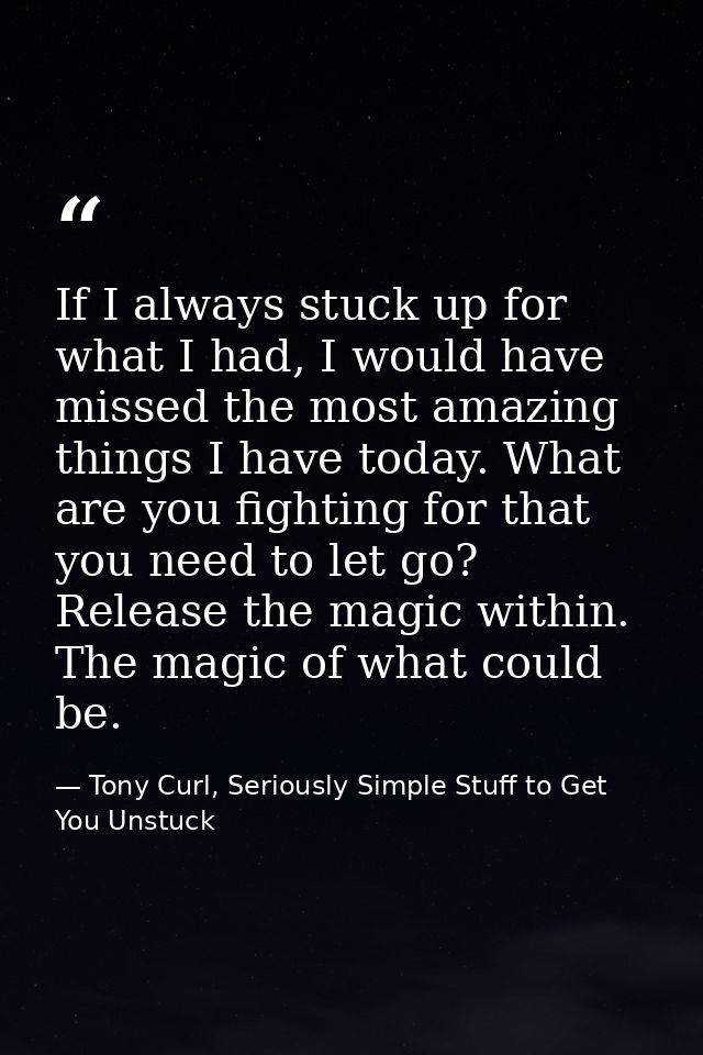 If I always stuck up for what I had, I would have missed the most amazing things I have today. What are you fighting for — Tony Curl, Seriously Simple Stuff to Get You Unstuck