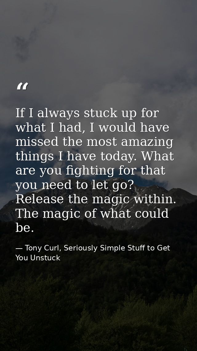 If I always stuck up for what I had, I would have missed the most amazing things I have today. What are you fighting for — Tony Curl, Seriously Simple Stuff to Get You Unstuck