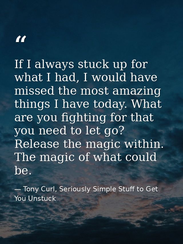 If I always stuck up for what I had, I would have missed the most amazing things I have today. What are you fighting for — Tony Curl, Seriously Simple Stuff to Get You Unstuck
