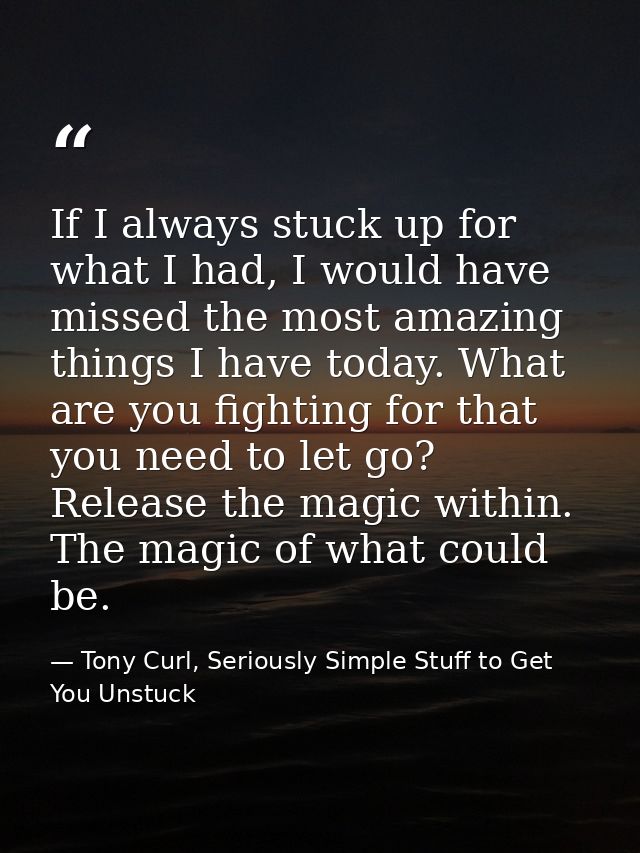 If I always stuck up for what I had, I would have missed the most amazing things I have today. What are you fighting for — Tony Curl, Seriously Simple Stuff to Get You Unstuck