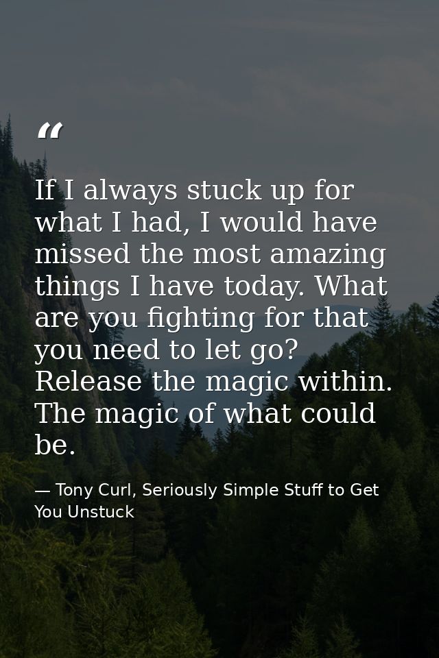 If I always stuck up for what I had, I would have missed the most amazing things I have today. What are you fighting for — Tony Curl, Seriously Simple Stuff to Get You Unstuck