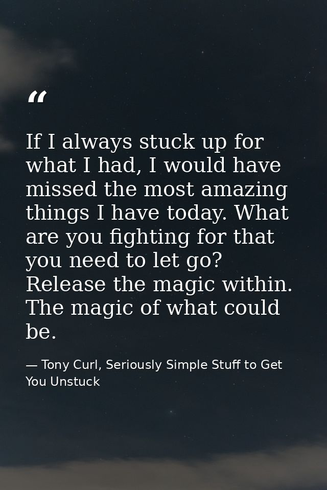 If I always stuck up for what I had, I would have missed the most amazing things I have today. What are you fighting for — Tony Curl, Seriously Simple Stuff to Get You Unstuck