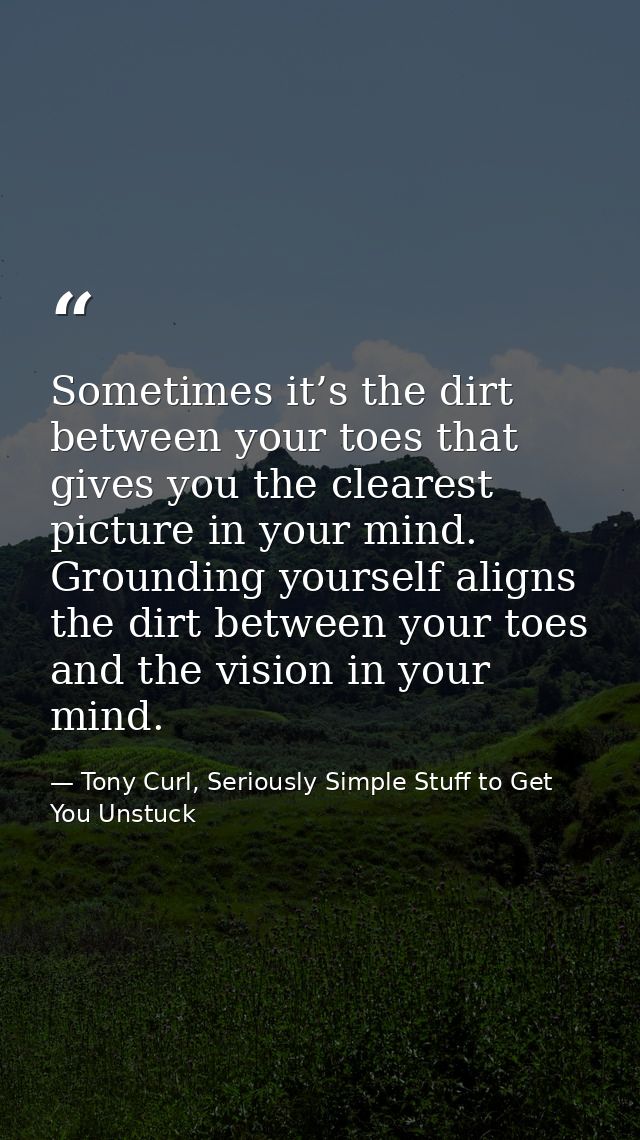 Sometimes it’s the dirt between your toes that gives you the clearest picture in your mind. Grounding yourself aligns th — Tony Curl, Seriously Simple Stuff to Get You Unstuck