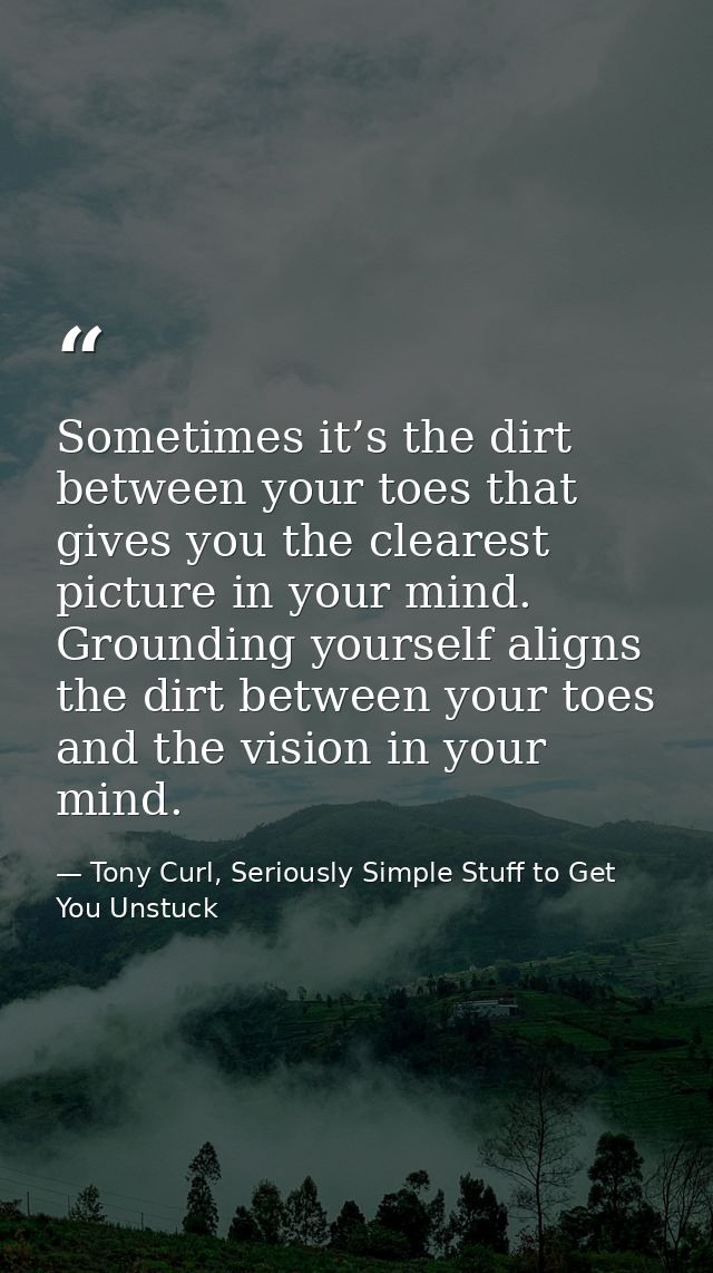 Sometimes it’s the dirt between your toes that gives you the clearest picture in your mind. Grounding yourself aligns th — Tony Curl, Seriously Simple Stuff to Get You Unstuck