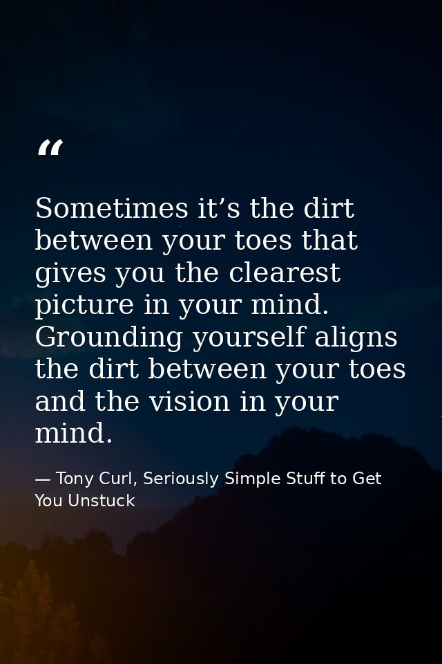 Sometimes it’s the dirt between your toes that gives you the clearest picture in your mind. Grounding yourself aligns th — Tony Curl, Seriously Simple Stuff to Get You Unstuck