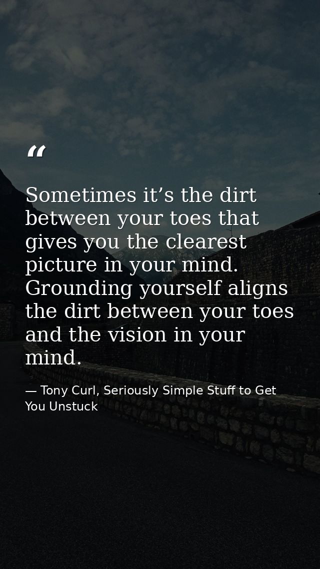 Sometimes it’s the dirt between your toes that gives you the clearest picture in your mind. Grounding yourself aligns th — Tony Curl, Seriously Simple Stuff to Get You Unstuck