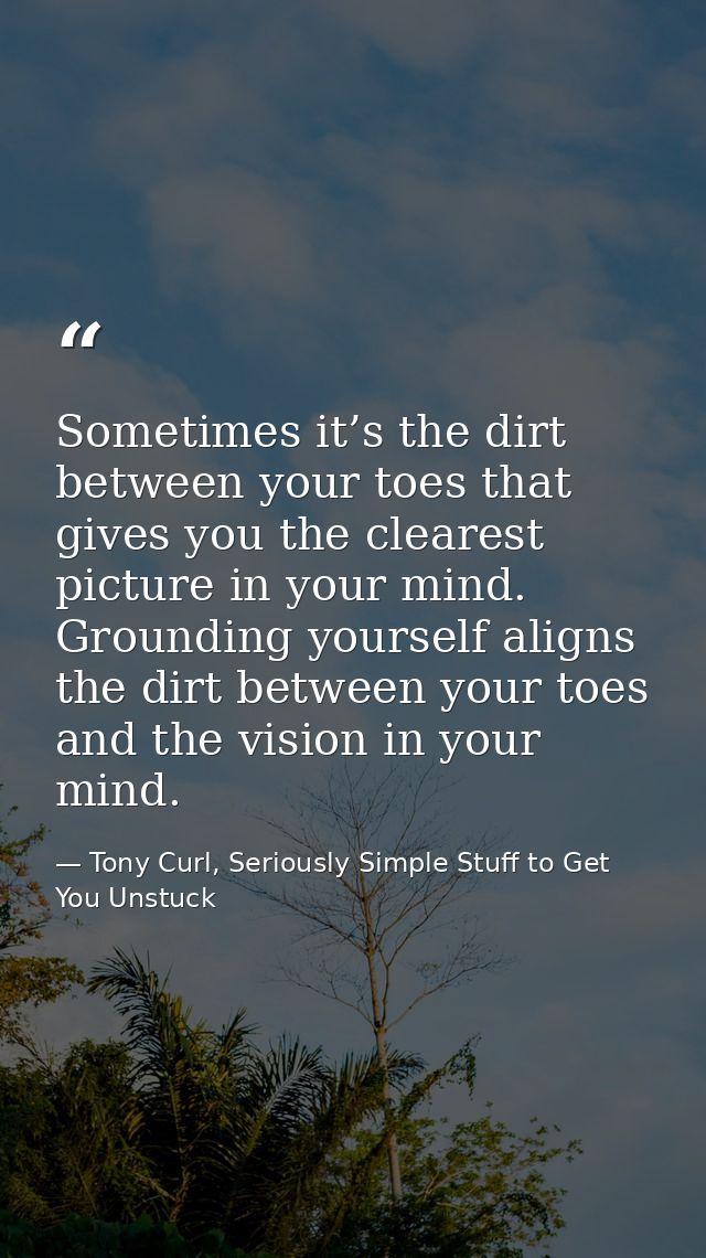 Sometimes it’s the dirt between your toes that gives you the clearest picture in your mind. Grounding yourself aligns th — Tony Curl, Seriously Simple Stuff to Get You Unstuck