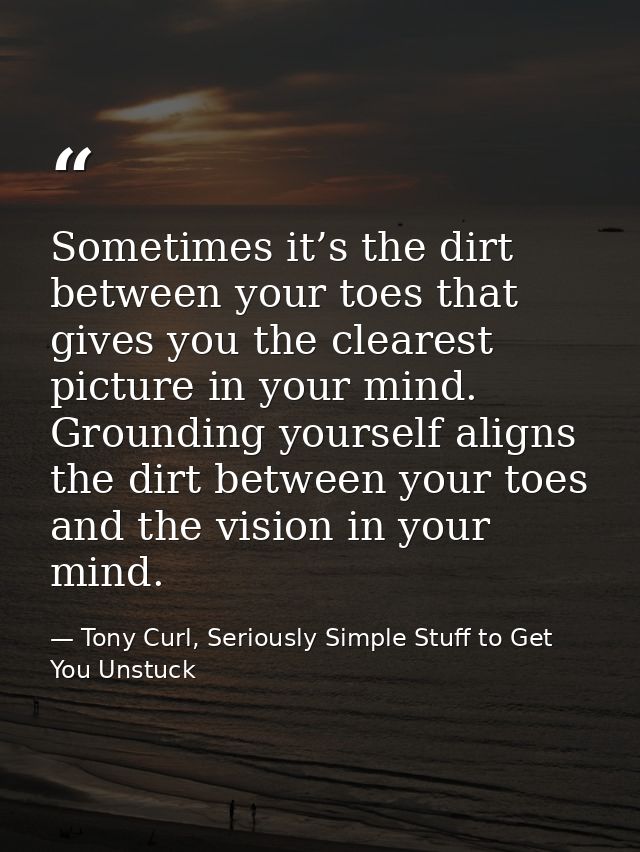 Sometimes it’s the dirt between your toes that gives you the clearest picture in your mind. Grounding yourself aligns th — Tony Curl, Seriously Simple Stuff to Get You Unstuck