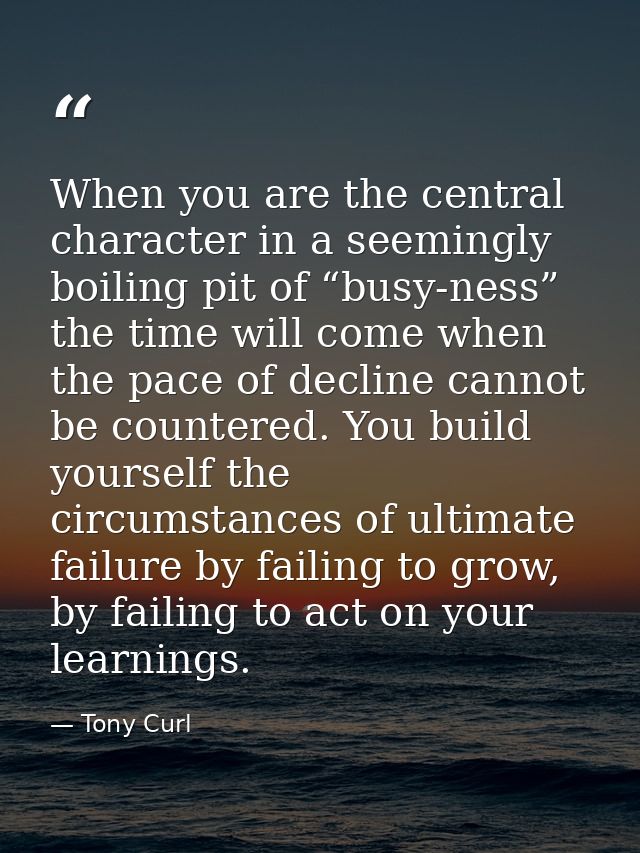 When you are the central character in a seemingly boiling pit of “busy-ness” the time will come when the pace of decline — Tony Curl
