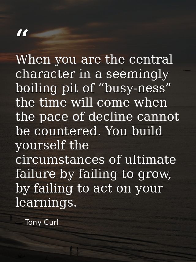 When you are the central character in a seemingly boiling pit of “busy-ness” the time will come when the pace of decline — Tony Curl
