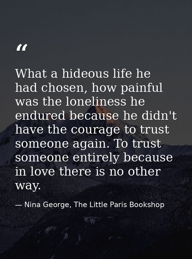 What a hideous life he had chosen, how painful was the loneliness he endured because he didn't have the courage to trust — Nina George, The Little Paris Bookshop