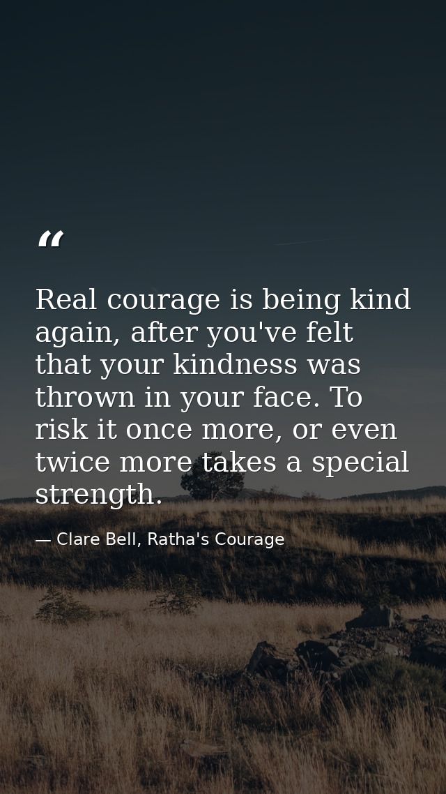 Real courage is being kind again, after you've felt that your kindness was thrown in your face. To risk it once more, or — Clare Bell, Ratha's Courage
