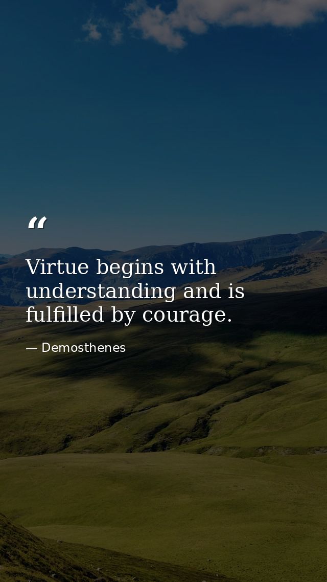 Virtue begins with understanding and is fulfilled by courage. — Demosthenes