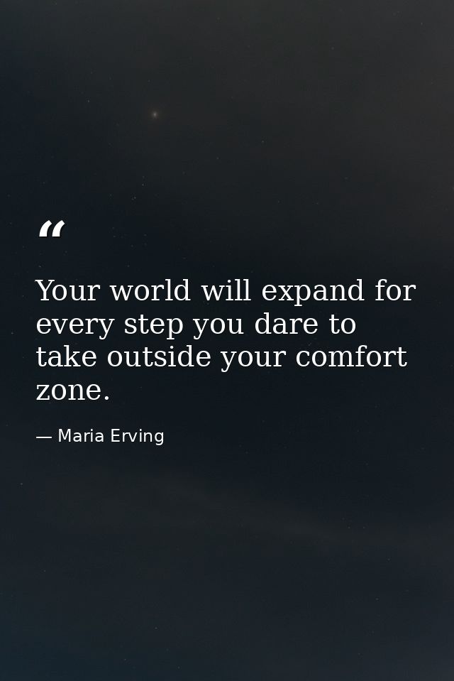 Your world will expand for every step you dare to take outside your comfort zone. — Maria Erving