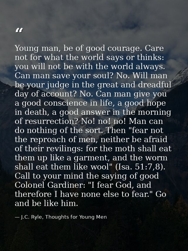 Young man, be of good courage. Care not for what the world says or thinks: you will not be with the world always. Can ma — J.C. Ryle, Thoughts for Young Men