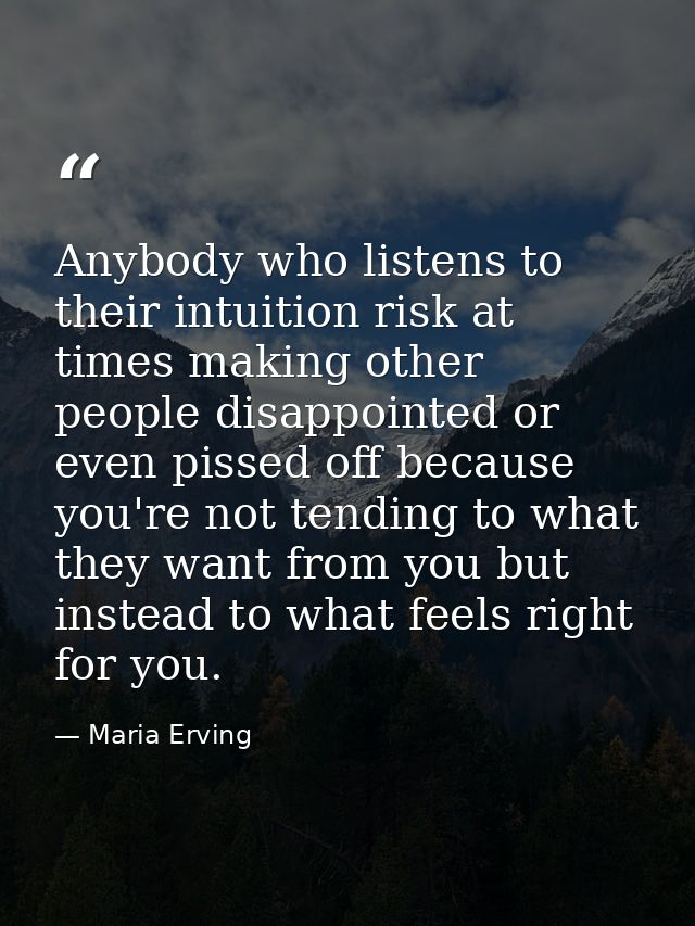 Anybody who listens to their intuition risk at times making other people disappointed or even pissed off because you're  — Maria Erving