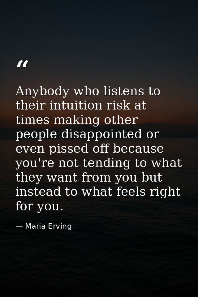 Anybody who listens to their intuition risk at times making other people disappointed or even pissed off because you're  — Maria Erving