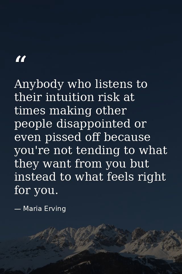 Anybody who listens to their intuition risk at times making other people disappointed or even pissed off because you're  — Maria Erving