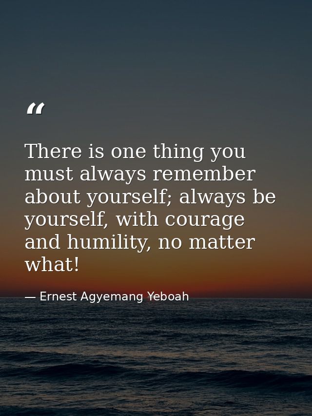There is one thing you must always remember about yourself; always be yourself, with courage and humility, no matter wha — Ernest Agyemang Yeboah