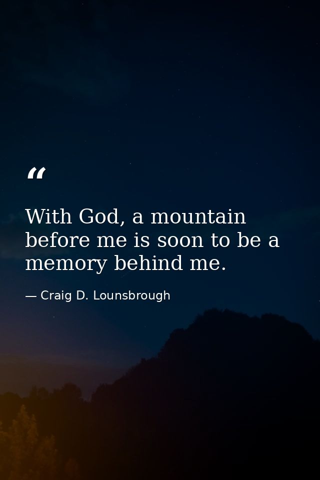 With God, a mountain before me is soon to be a memory behind me. — Craig D. Lounsbrough