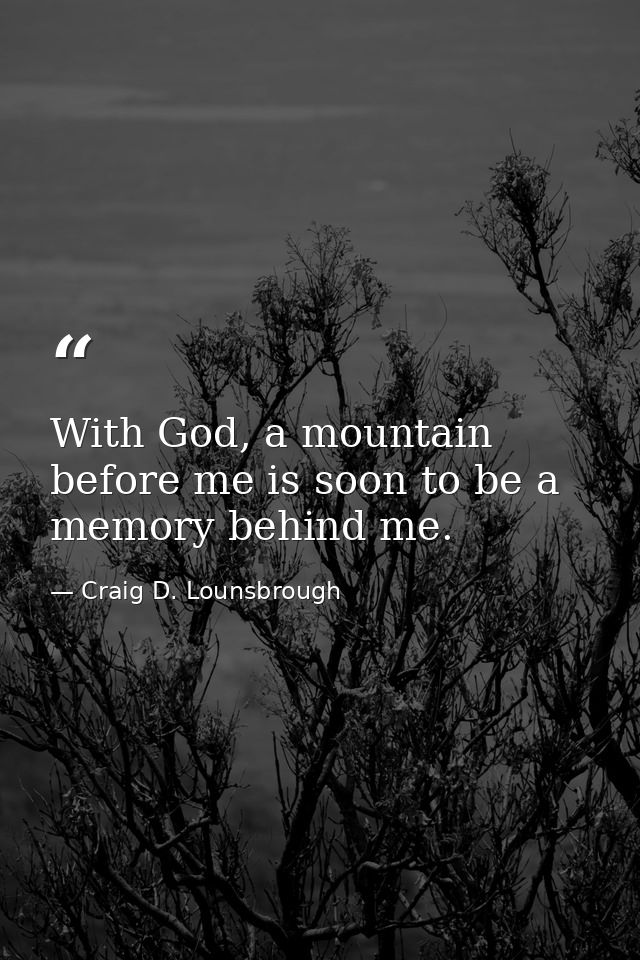 With God, a mountain before me is soon to be a memory behind me. — Craig D. Lounsbrough