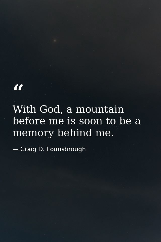 With God, a mountain before me is soon to be a memory behind me. — Craig D. Lounsbrough