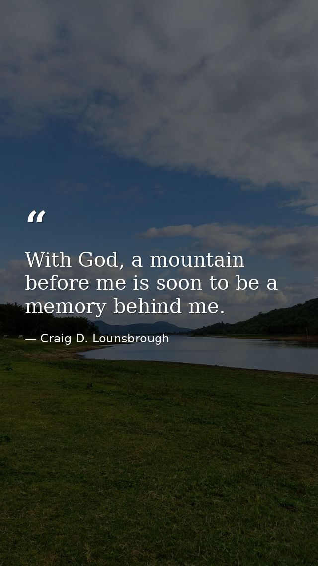 With God, a mountain before me is soon to be a memory behind me. — Craig D. Lounsbrough