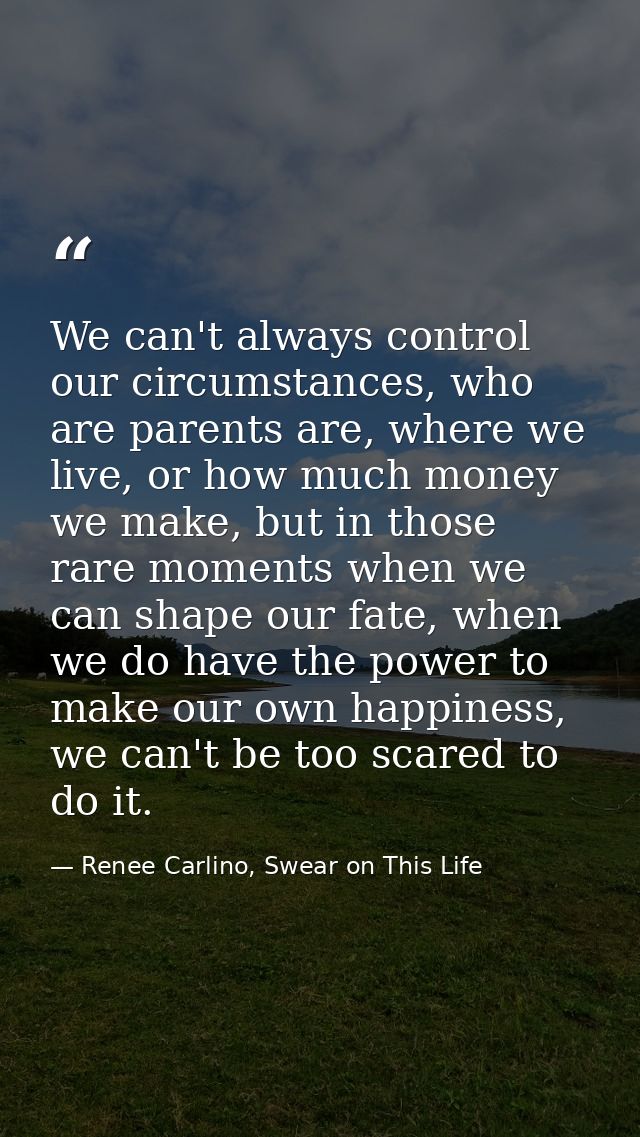 We can't always control our circumstances, who are parents are, where we live, or how much money we make, but in those r — Renee Carlino, Swear on This Life