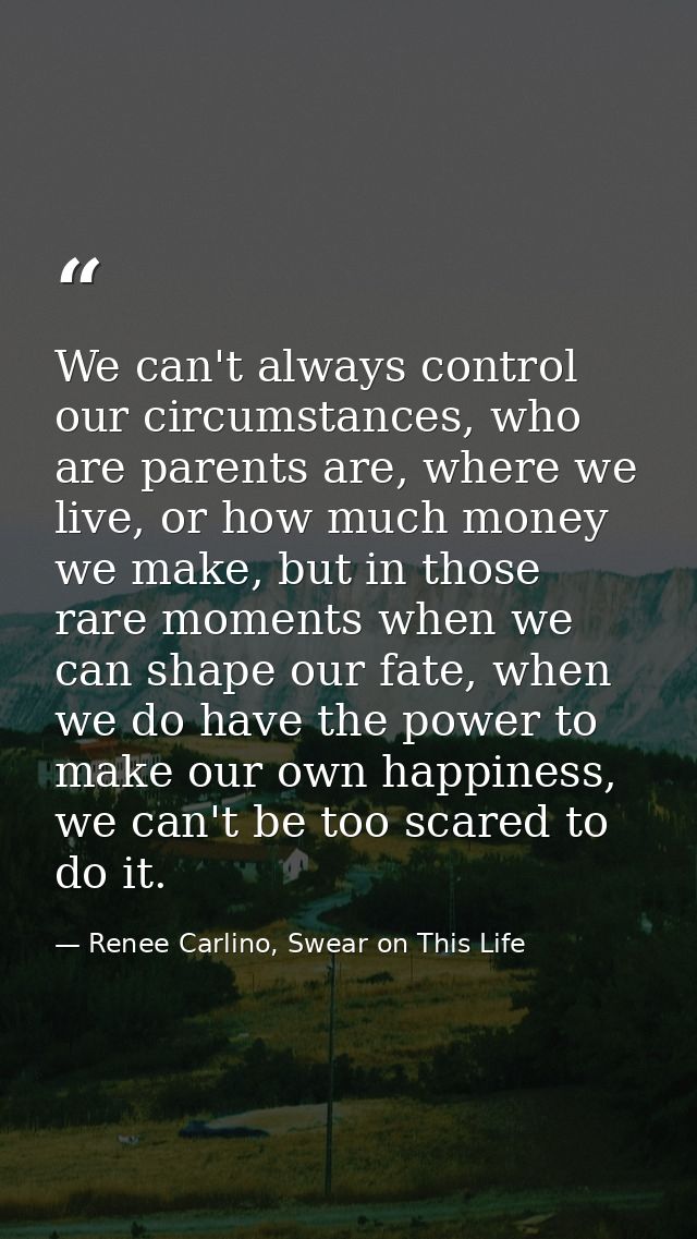 We can't always control our circumstances, who are parents are, where we live, or how much money we make, but in those r — Renee Carlino, Swear on This Life