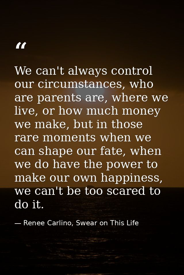 We can't always control our circumstances, who are parents are, where we live, or how much money we make, but in those r — Renee Carlino, Swear on This Life