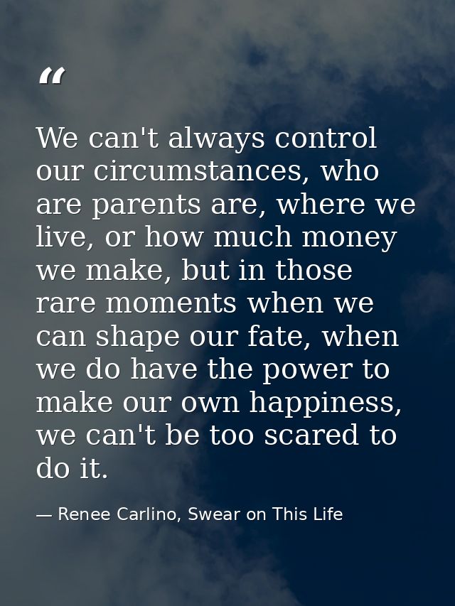 We can't always control our circumstances, who are parents are, where we live, or how much money we make, but in those r — Renee Carlino, Swear on This Life