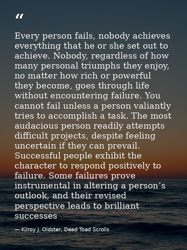 Every person fails, nobody achieves everything that he or she set out to achieve. Nobody, regardless of how many persona — Kilroy J. Oldster, Dead Toad Scrolls