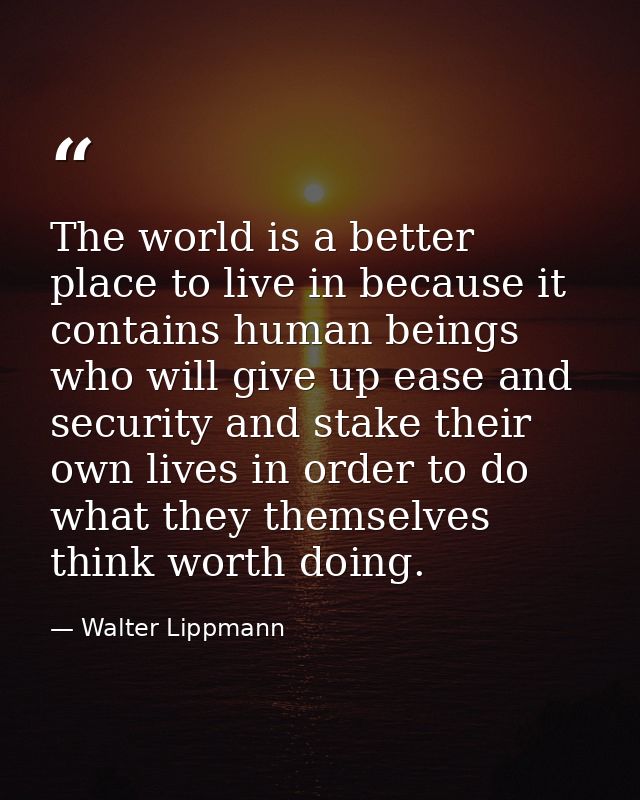 The world is a better place to live in because it contains human beings who will give up ease and security and stake the — Walter Lippmann