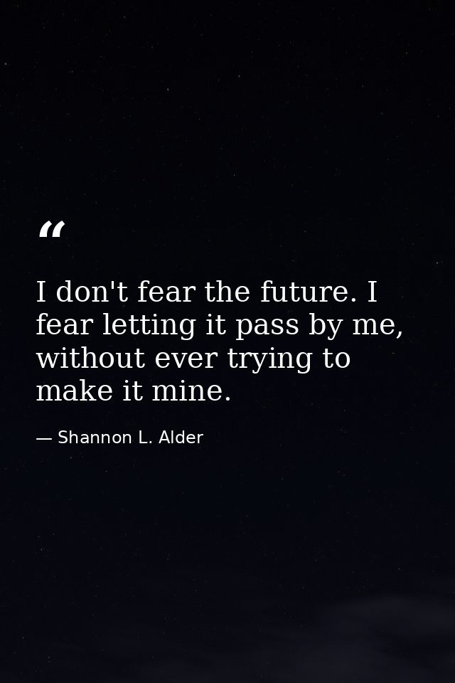 I don't fear the future. I fear letting it pass by me, without ever trying to make it mine. — Shannon L. Alder